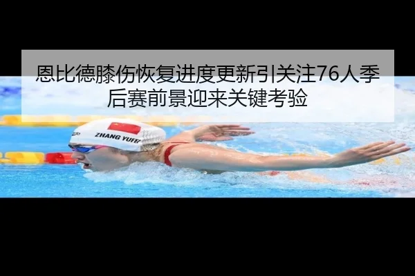恩比德膝伤恢复进度更新引关注76人季后赛前景迎来关键考验