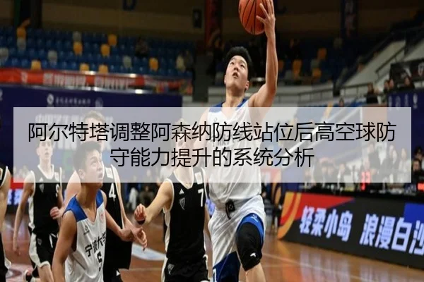 阿尔特塔调整阿森纳防线站位后高空球防守能力提升的系统分析