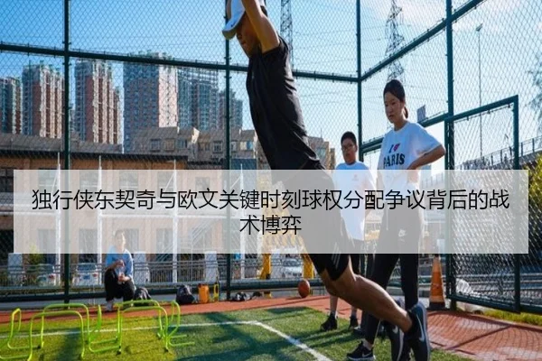 独行侠东契奇与欧文关键时刻球权分配争议背后的战术博弈