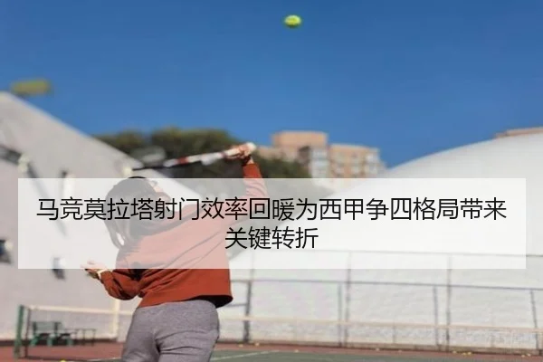 马竞莫拉塔射门效率回暖为西甲争四格局带来关键转折