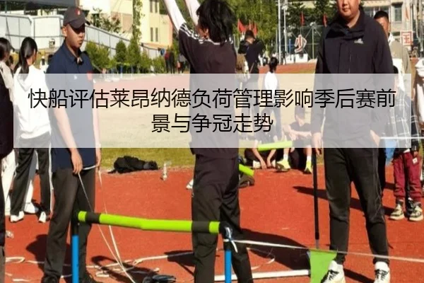 快船评估莱昂纳德负荷管理影响季后赛前景与争冠走势