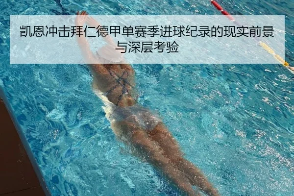 凯恩冲击拜仁德甲单赛季进球纪录的现实前景与深层考验