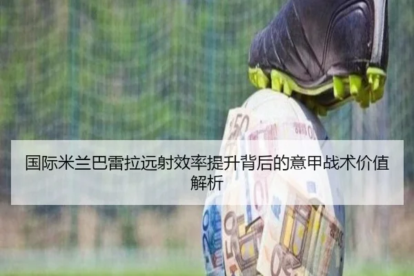 国际米兰巴雷拉远射效率提升背后的意甲战术价值解析