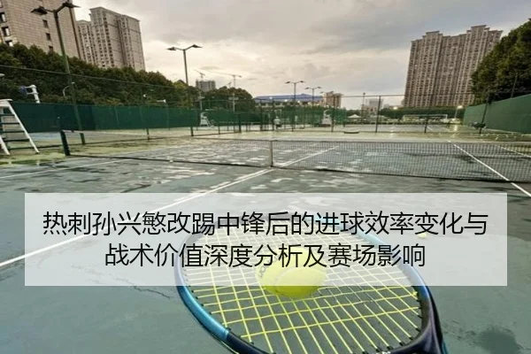热刺孙兴慜改踢中锋后的进球效率变化与战术价值深度分析及赛场影响