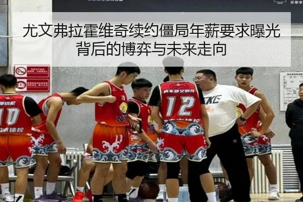 尤文弗拉霍维奇续约僵局年薪要求曝光背后的博弈与未来走向
