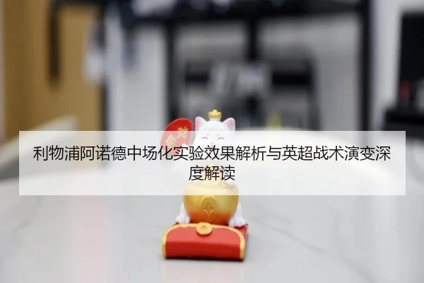 利物浦阿诺德中场化实验效果解析与英超战术演变深度解读