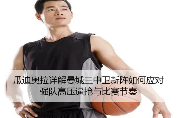 瓜迪奥拉详解曼城三中卫新阵如何应对强队高压逼抢与比赛节奏