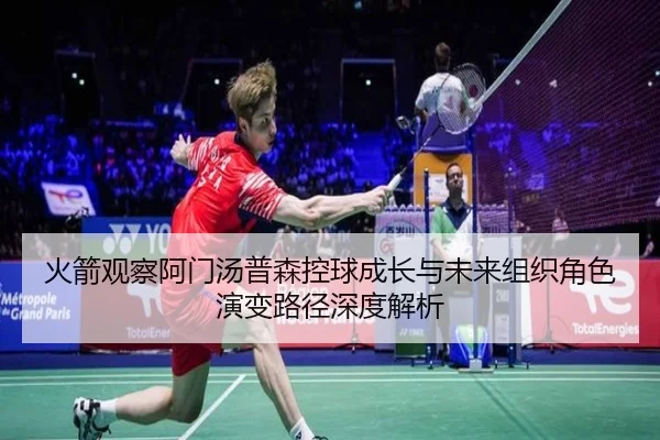 火箭观察阿门汤普森控球成长与未来组织角色演变路径深度解析