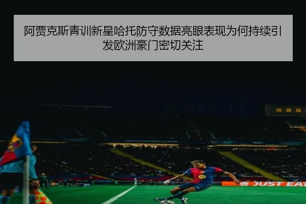 阿贾克斯青训新星哈托防守数据亮眼表现为何持续引发欧洲豪门密切关注