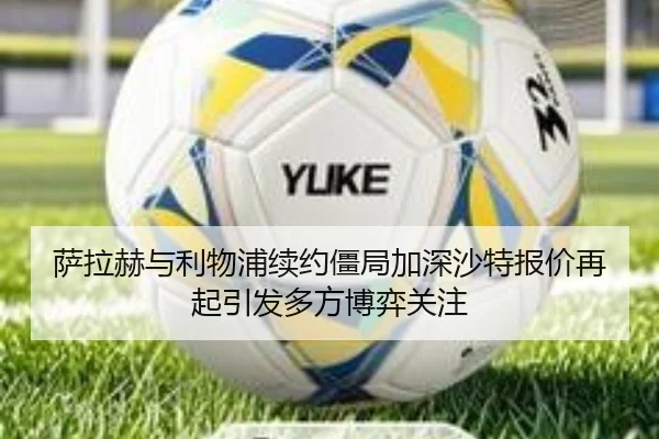 萨拉赫与利物浦续约僵局加深沙特报价再起引发多方博弈关注