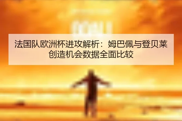 法国队欧洲杯进攻解析：姆巴佩与登贝莱创造机会数据全面比较