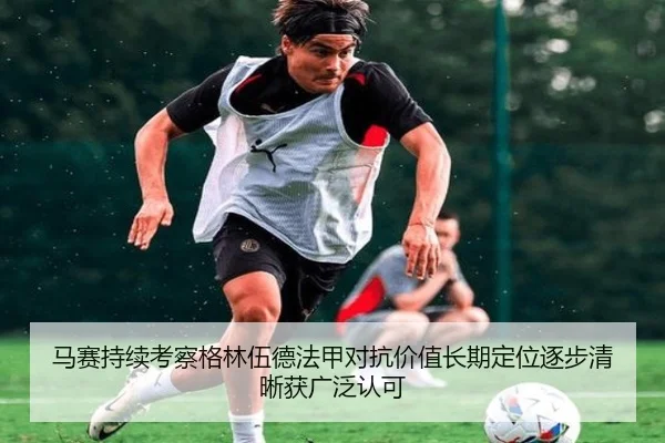 马赛持续考察格林伍德法甲对抗价值长期定位逐步清晰获广泛认可