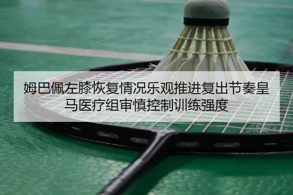 姆巴佩左膝恢复情况乐观推进复出节奏皇马医疗组审慎控制训练强度